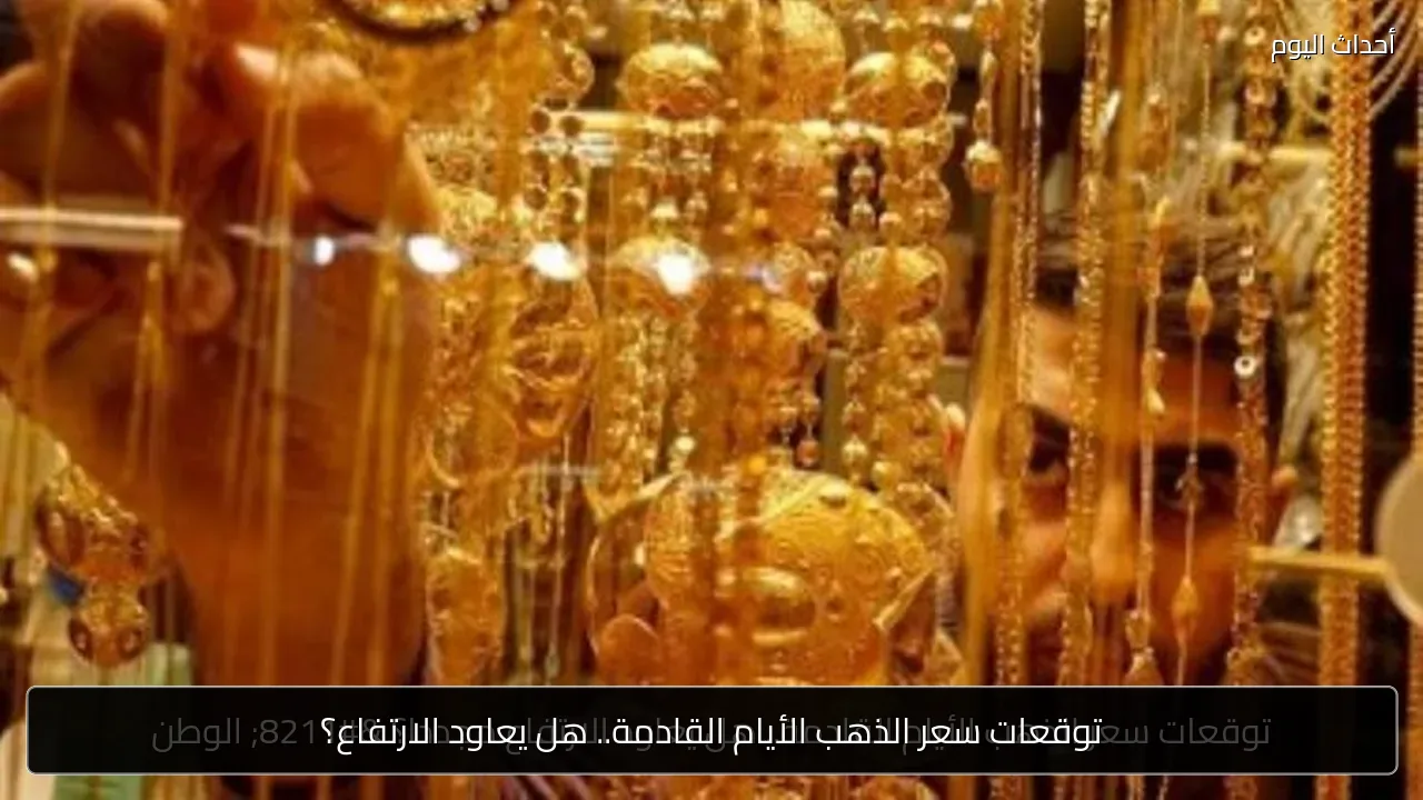 توقعات سعر الذهب الأيام القادمة.. هل يعاود الارتفاع؟