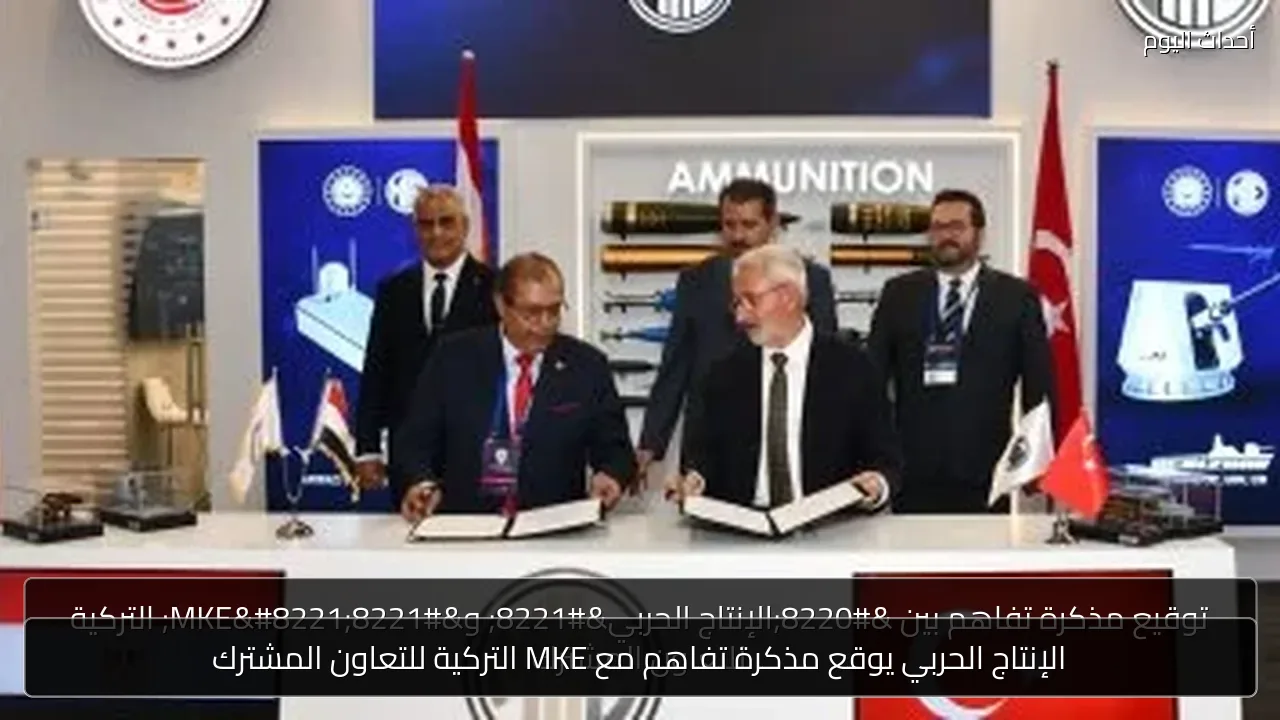 الإنتاج الحربي يوقع مذكرة تفاهم مع MKE التركية للتعاون المشترك