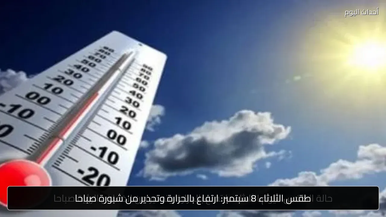 طقس الثلاثاء 8 سبتمبر: ارتفاع بالحرارة وتحذير من شبورة صباحا