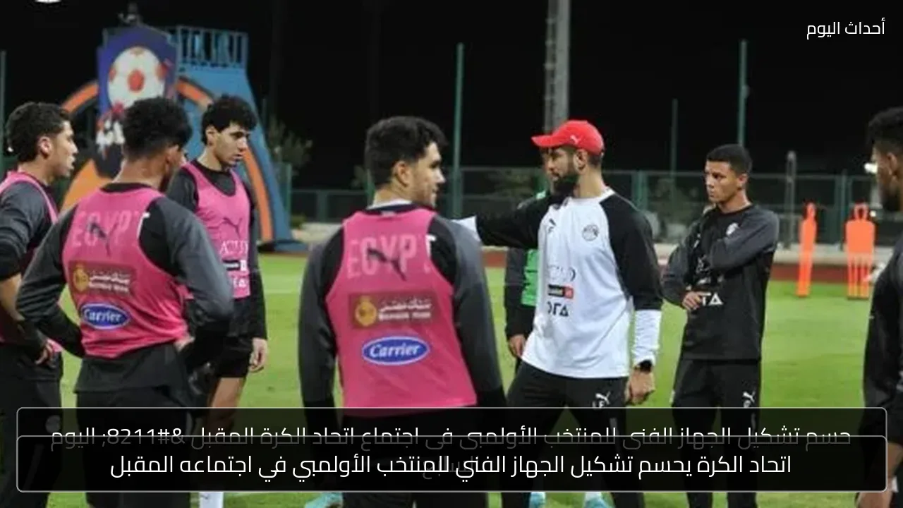 اتحاد الكرة يحسم تشكيل الجهاز الفني للمنتخب الأولمبي في اجتماعه المقبل