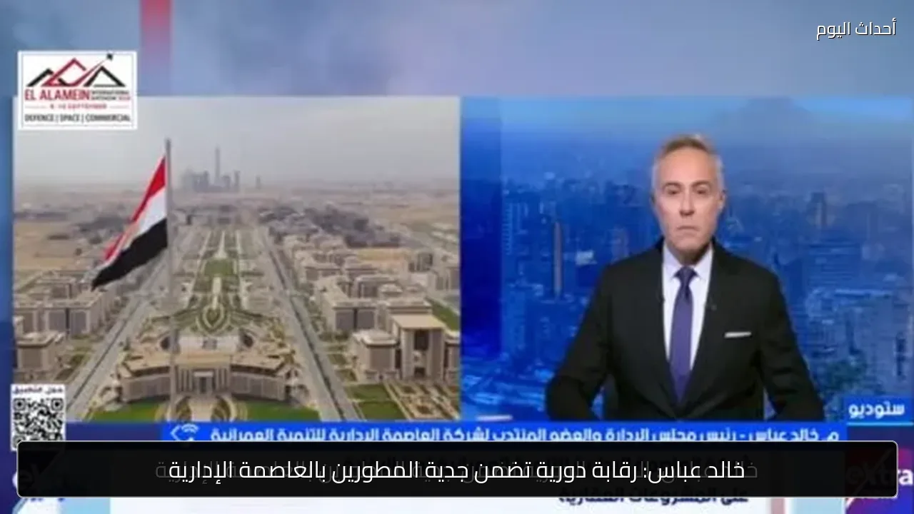 خالد عباس: رقابة دورية تضمن جدية المطورين بالعاصمة الإدارية