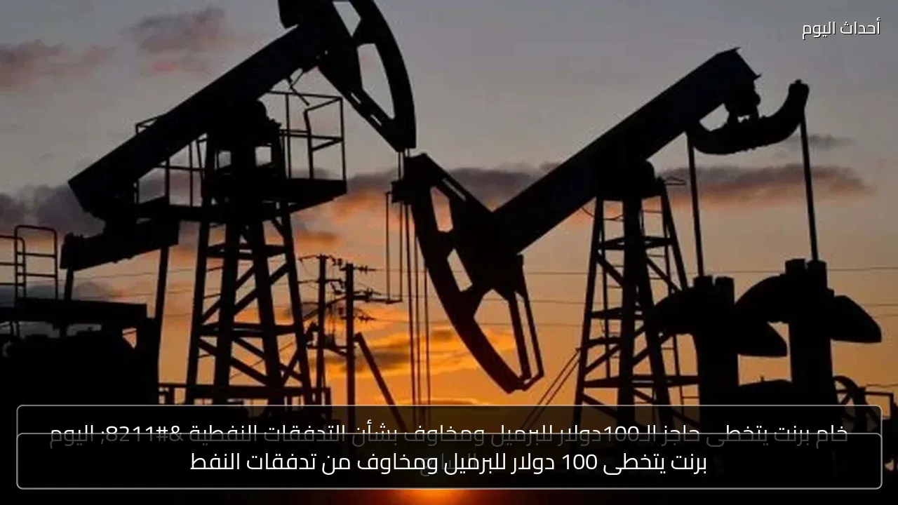 برنت يتخطى 100 دولار للبرميل ومخاوف من تدفقات النفط