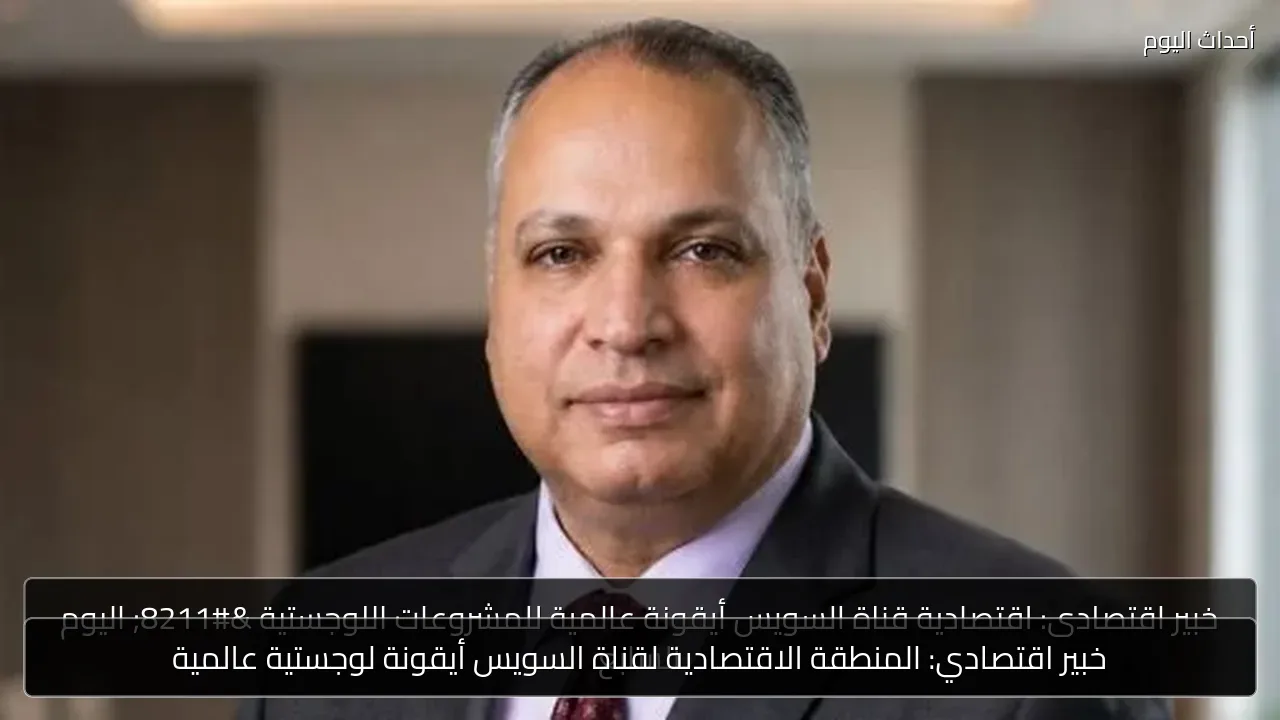 خبير اقتصادي: المنطقة الاقتصادية لقناة السويس أيقونة لوجستية عالمية