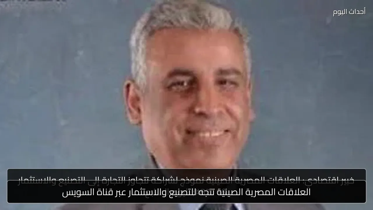 العلاقات المصرية الصينية تتجه للتصنيع والاستثمار عبر قناة السويس