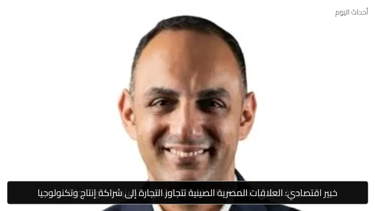 خبير اقتصادي: العلاقات المصرية الصينية تتجاوز التجارة إلى شراكة إنتاج وتكنولوجيا