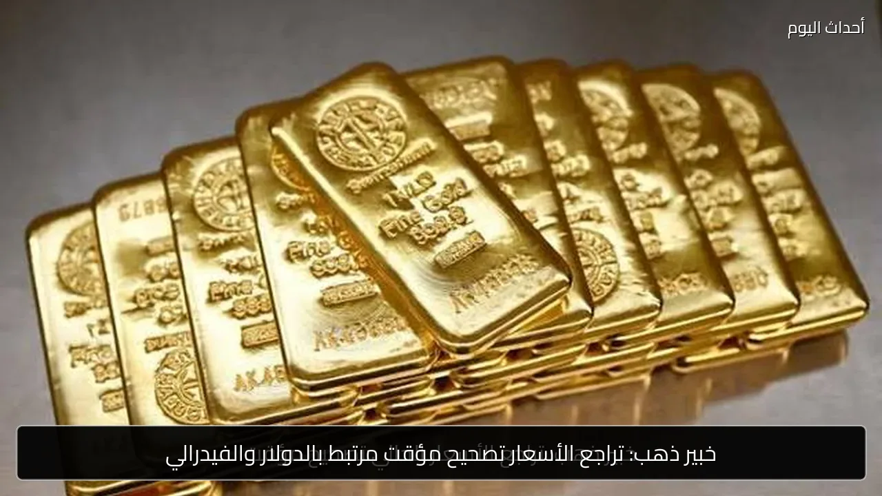 خبير ذهب: تراجع الأسعار تصحيح مؤقت مرتبط بالدولار والفيدرالي