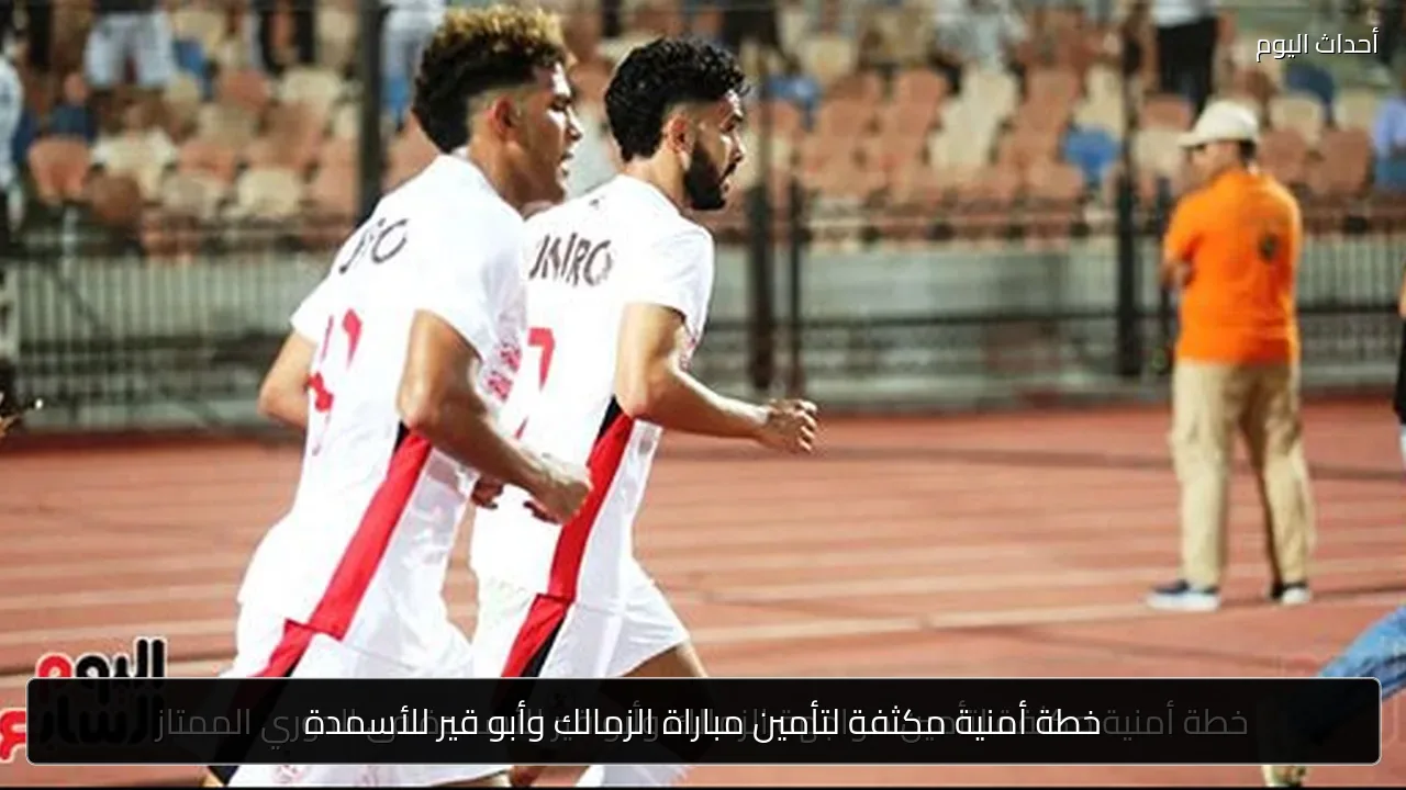 خطة أمنية مكثفة لتأمين مباراة الزمالك وأبو قير للأسمدة