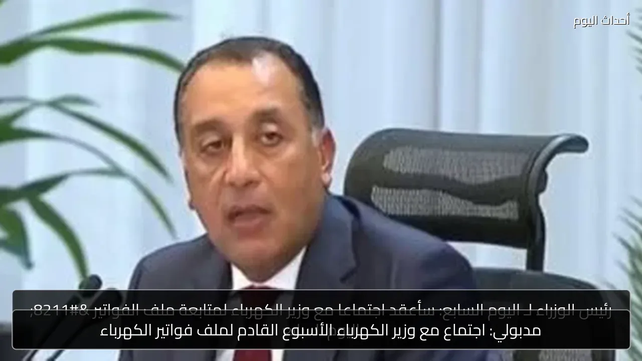 مدبولي: اجتماع مع وزير الكهرباء الأسبوع القادم لملف فواتير الكهرباء