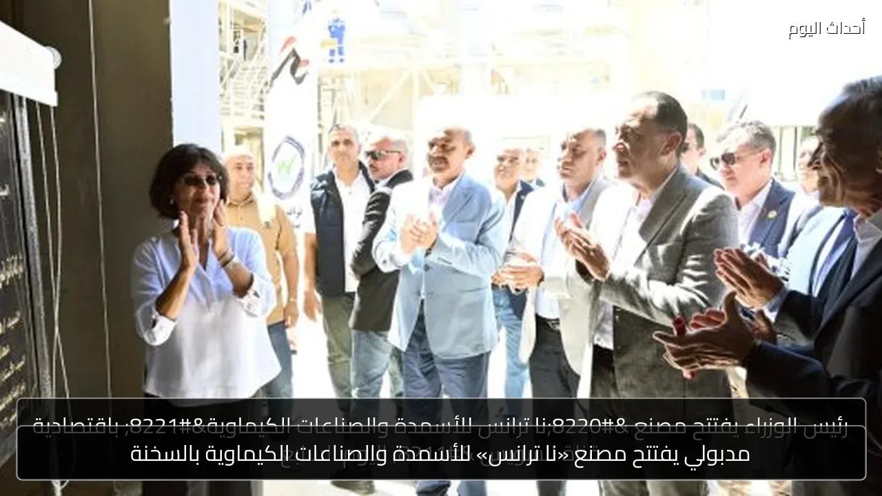مدبولي يفتتح مصنع «نا ترانس» للأسمدة والصناعات الكيماوية بالسخنة