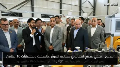 مدبولي يفتتح مصنع ليجيالونغ لصناعة الفرش بالسخنة باستثمارات 10 ملايين دولار