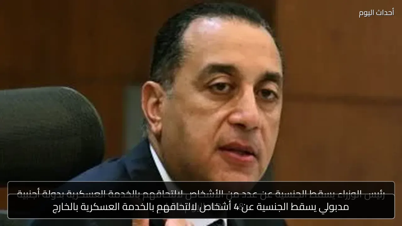 مدبولي يسقط الجنسية عن 4 أشخاص لالتحاقهم بالخدمة العسكرية بالخارج