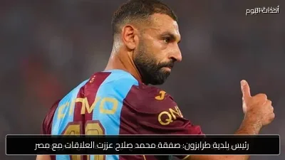 رئيس بلدية طرابزون: صفقة محمد صلاح عززت العلاقات مع مصر