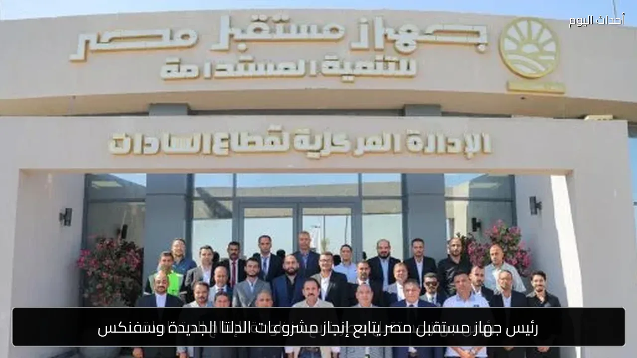 رئيس جهاز مستقبل مصر يتابع إنجاز مشروعات الدلتا الجديدة وسفنكس