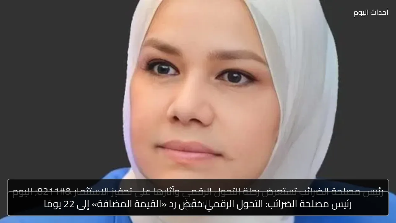 رئيس مصلحة الضرائب: التحول الرقمي خفّض رد «القيمة المضافة» إلى 22 يومًا