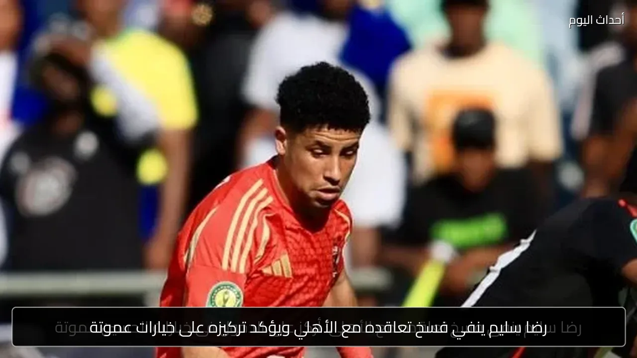 رضا سليم ينفي فسخ تعاقده مع الأهلي ويؤكد تركيزه على خيارات عموتة