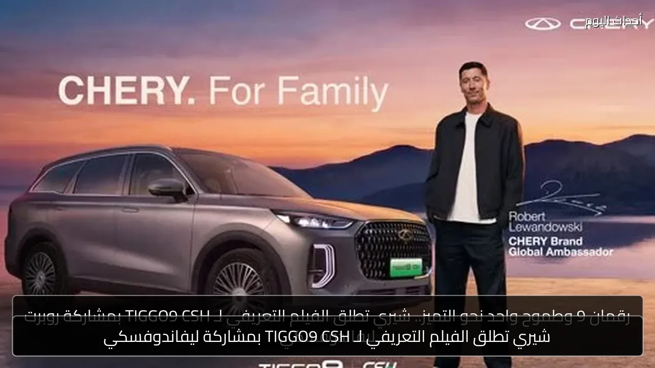 شيري تطلق الفيلم التعريفي لـ TIGGO9 CSH بمشاركة ليفاندوفسكي