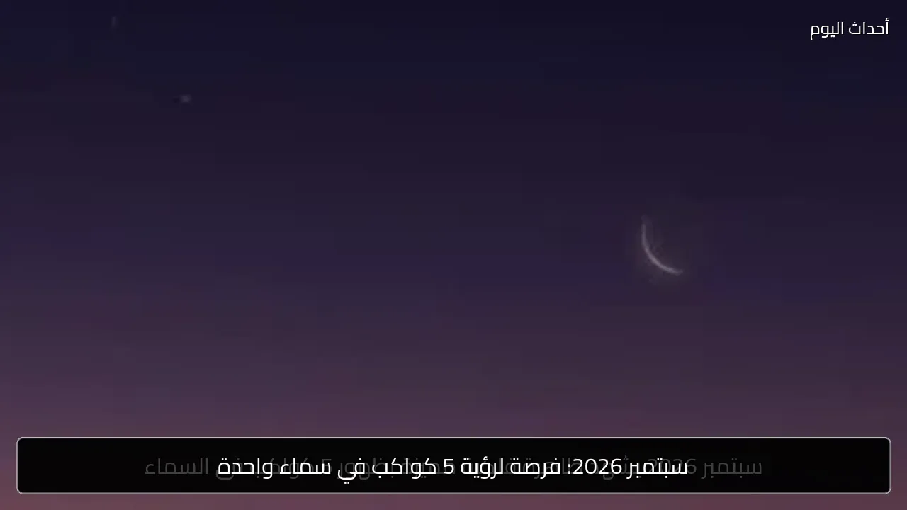 سبتمبر 2026: فرصة لرؤية 5 كواكب في سماء واحدة