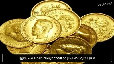 سعر الجنيه الذهب اليوم الجمعة يستقر عند 51280 جنيها
