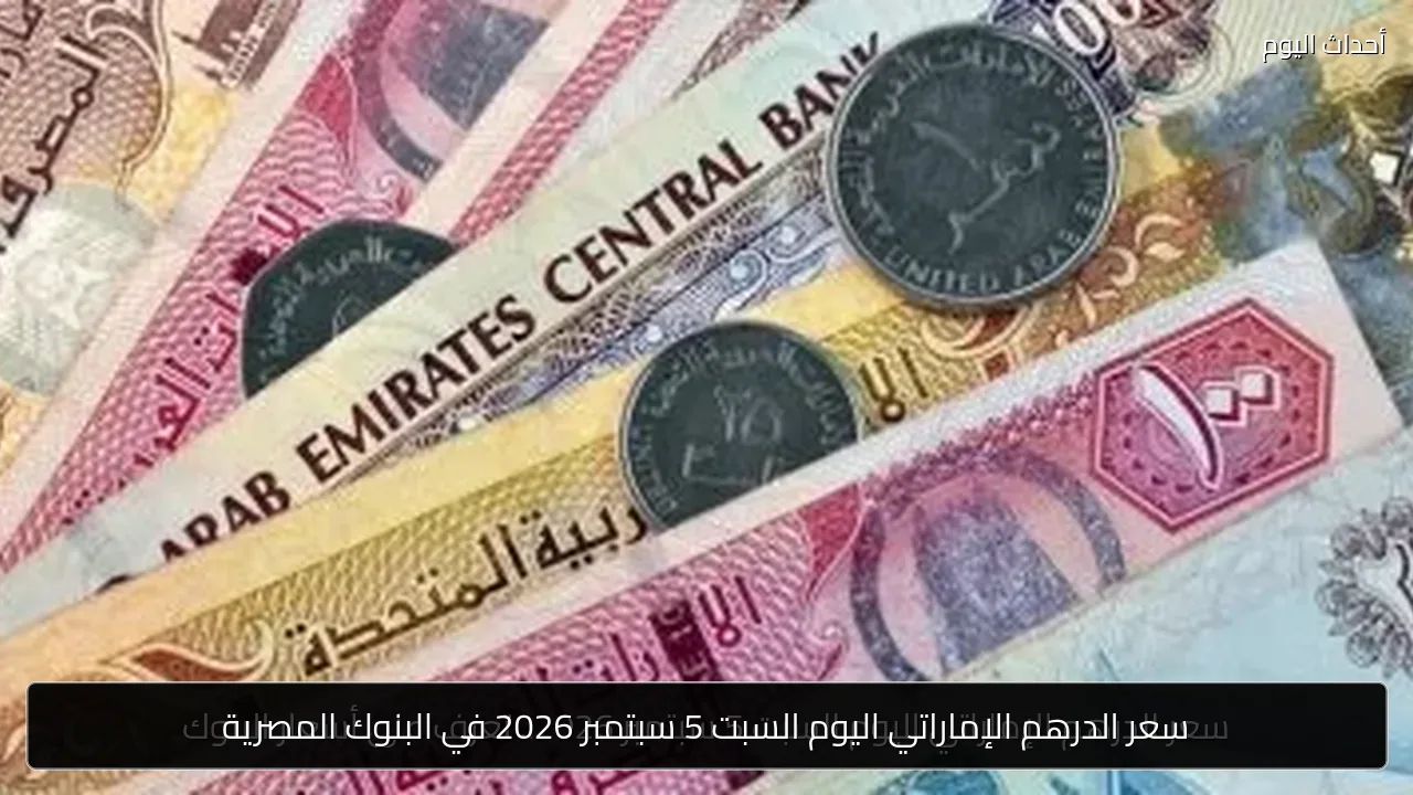سعر الدرهم الإماراتي اليوم السبت 5 سبتمبر 2026 في البنوك المصرية