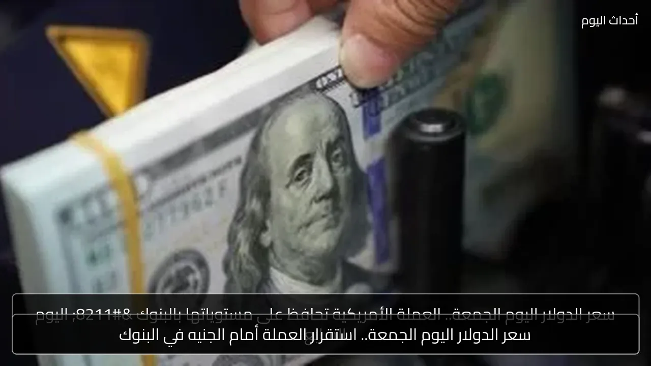 سعر الدولار اليوم الجمعة.. استقرار العملة أمام الجنيه في البنوك