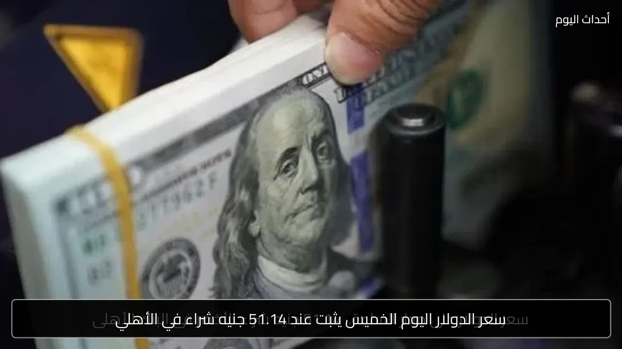 سعر الدولار اليوم الخميس يثبت عند 51.14 جنيه شراء في الأهلي