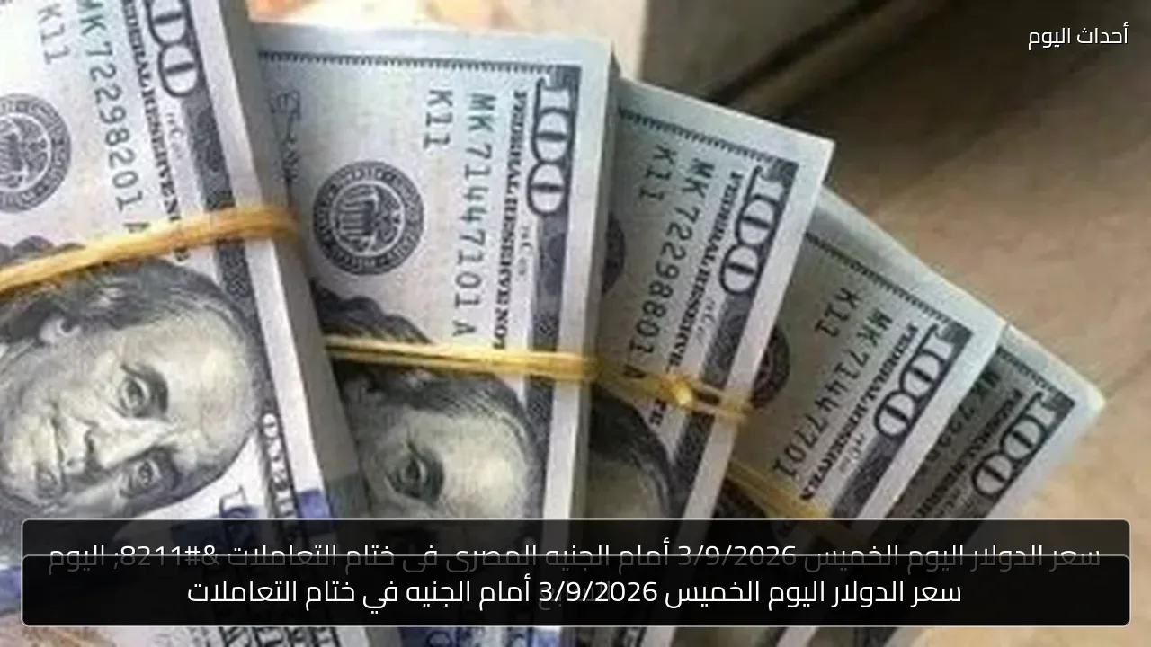 سعر الدولار اليوم الخميس 3/9/2026 أمام الجنيه في ختام التعاملات