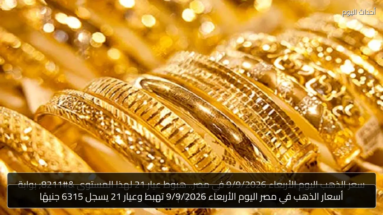 أسعار الذهب في مصر اليوم الأربعاء 9/9/2026 تهبط وعيار 21 يسجل 6315 جنيهًا