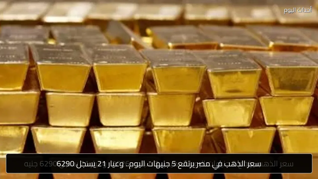 سعر الذهب في مصر يرتفع 5 جنيهات اليوم.. وعيار 21 يسجل 6290