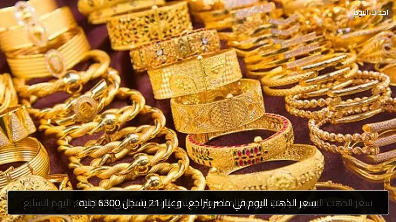 سعر الذهب اليوم في مصر يتراجع.. وعيار 21 يسجل 6300 جنيه
