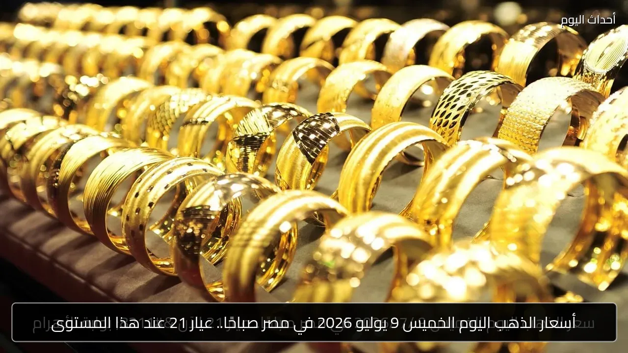 أسعار الذهب اليوم الخميس 9 يوليو 2026 في مصر صباحًا.. عيار 21 عند هذا المستوى