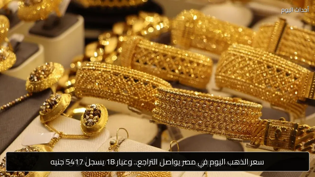 سعر الذهب اليوم في مصر يواصل التراجع.. وعيار 18 يسجل 5417 جنيه
