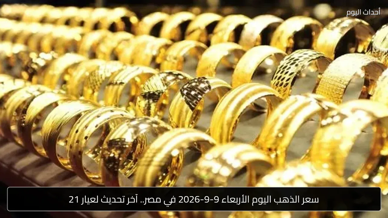 سعر الذهب اليوم الأربعاء 9-9-2026 في مصر.. آخر تحديث لعيار 21
