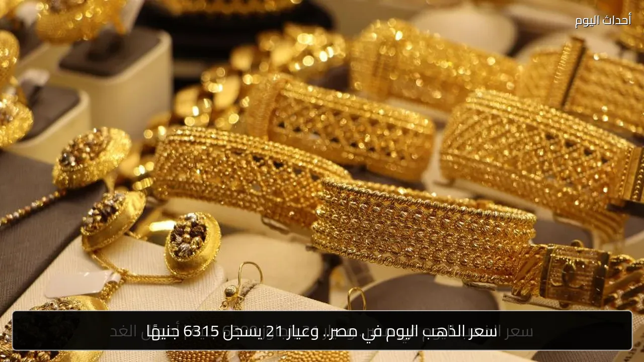 سعر الذهب اليوم في مصر.. وعيار 21 يسجل 6315 جنيهًا