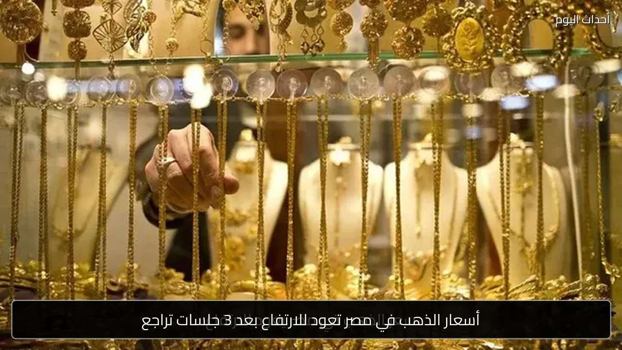 أسعار الذهب في مصر تعود للارتفاع بعد 3 جلسات تراجع
