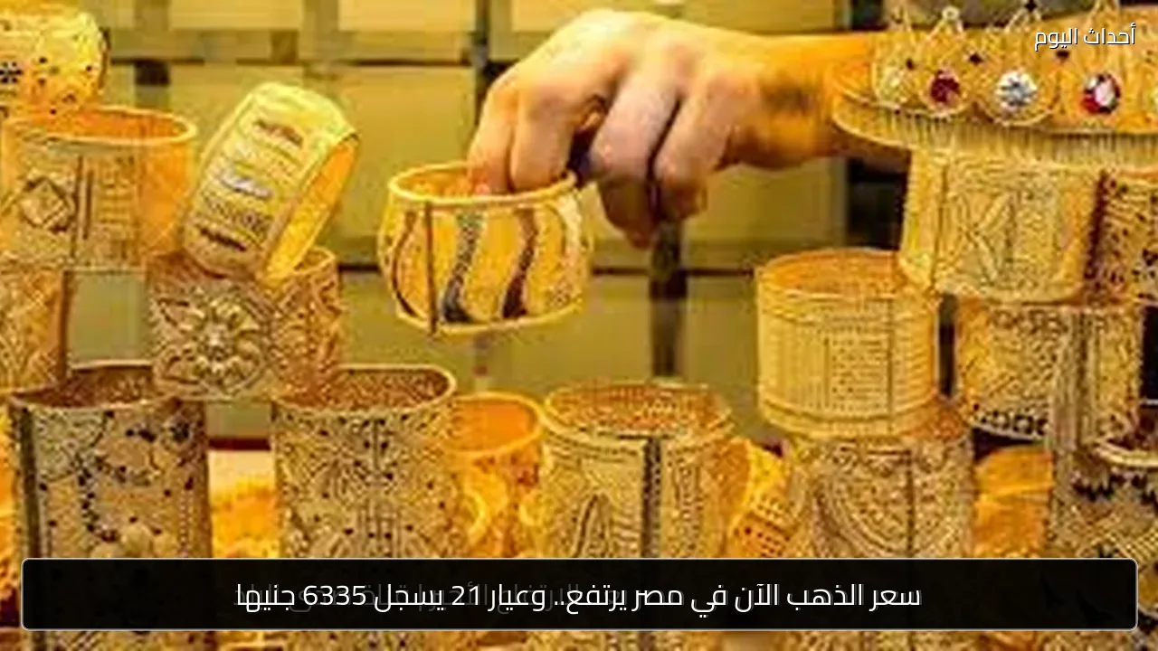 سعر الذهب الآن في مصر يرتفع.. وعيار 21 يسجل 6335 جنيها