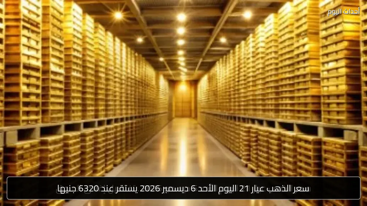 سعر الذهب عيار 21 اليوم الأحد 6 ديسمبر 2026 يستقر عند 6320 جنيها