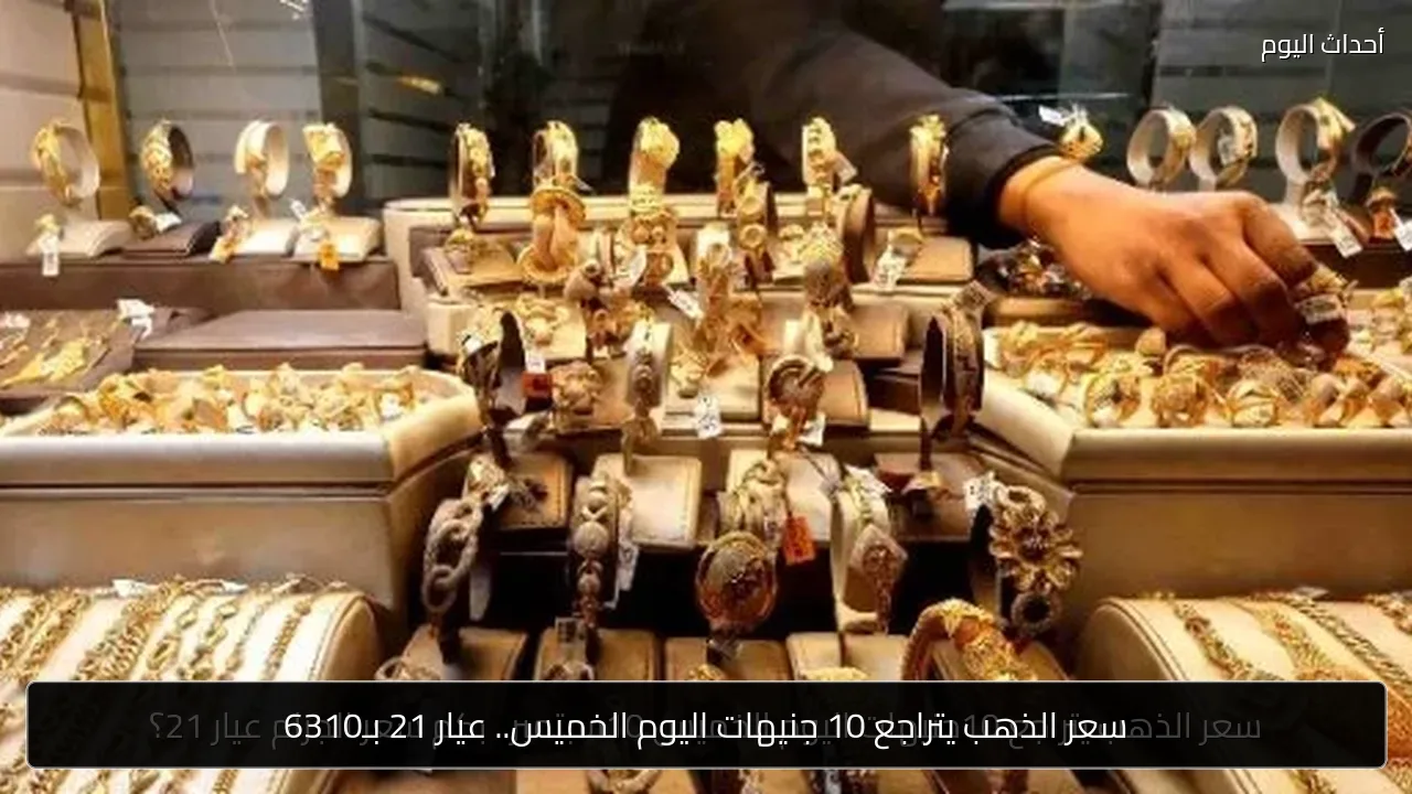 سعر الذهب يتراجع 10 جنيهات اليوم الخميس.. عيار 21 بـ6310