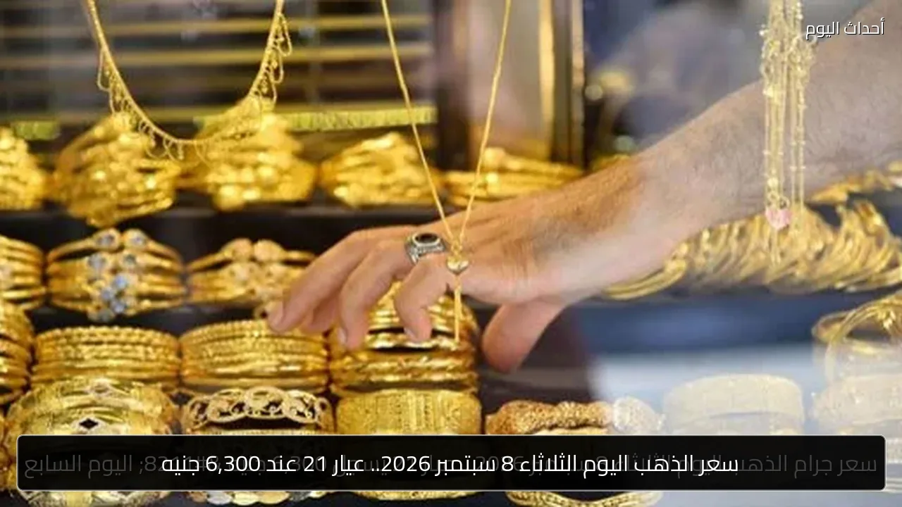 سعر الذهب اليوم الثلاثاء 8 سبتمبر 2026.. عيار 21 عند 6,300 جنيه