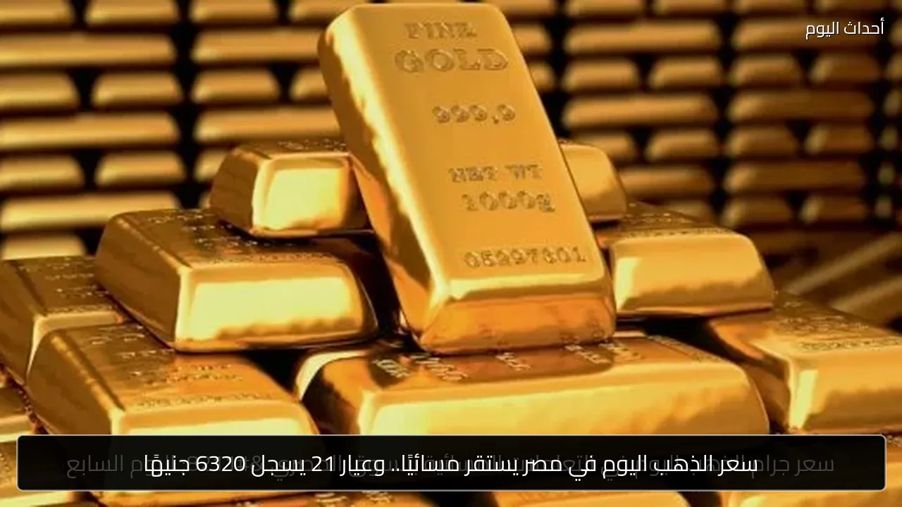 سعر الذهب اليوم في مصر يستقر مسائيًا.. وعيار 21 يسجل 6320 جنيهًا