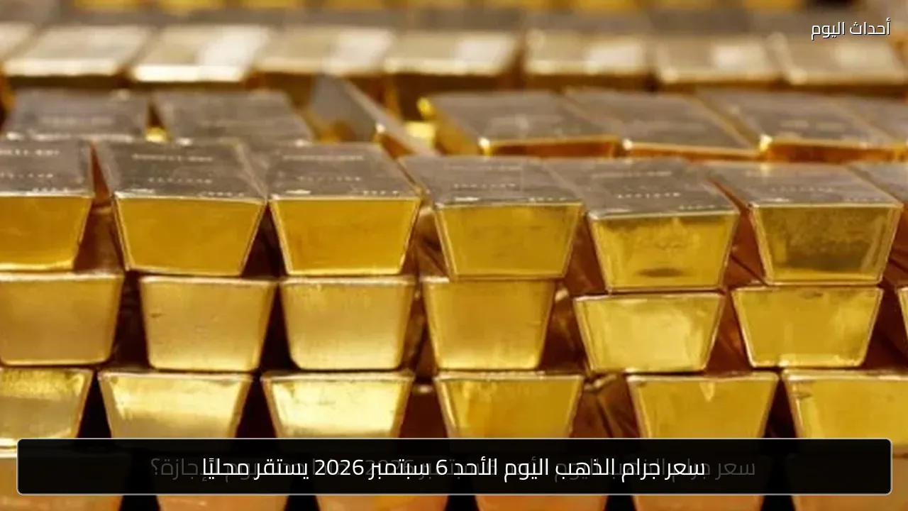 سعر جرام الذهب اليوم الأحد 6 سبتمبر 2026 يستقر محليًا