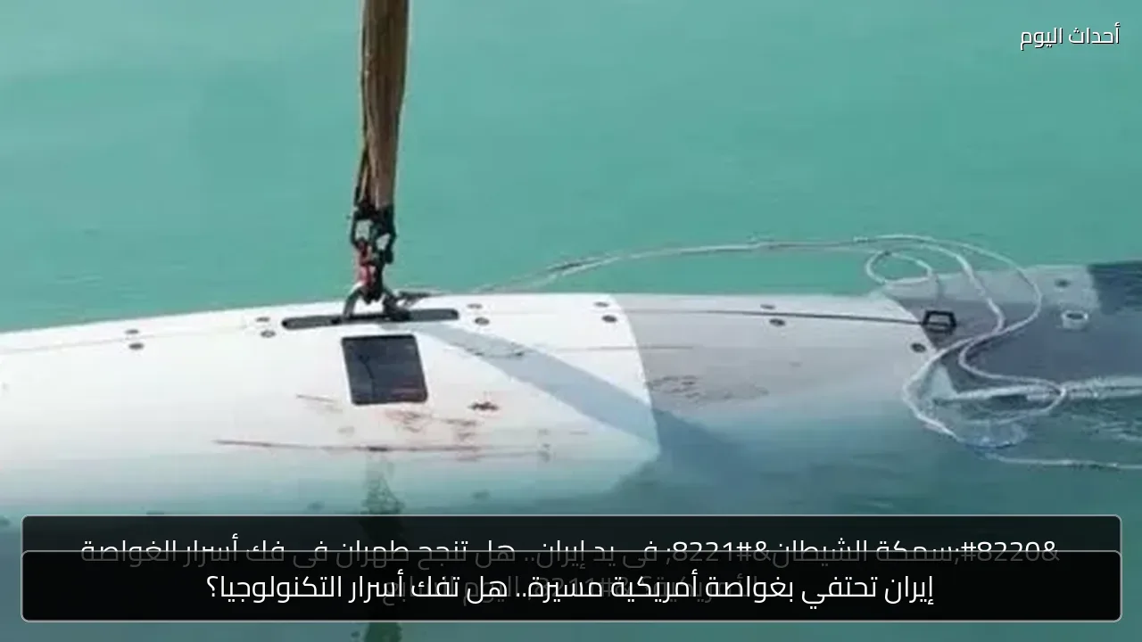 إيران تحتفي بغواصة أمريكية مسيرة.. هل تفك أسرار التكنولوجيا؟