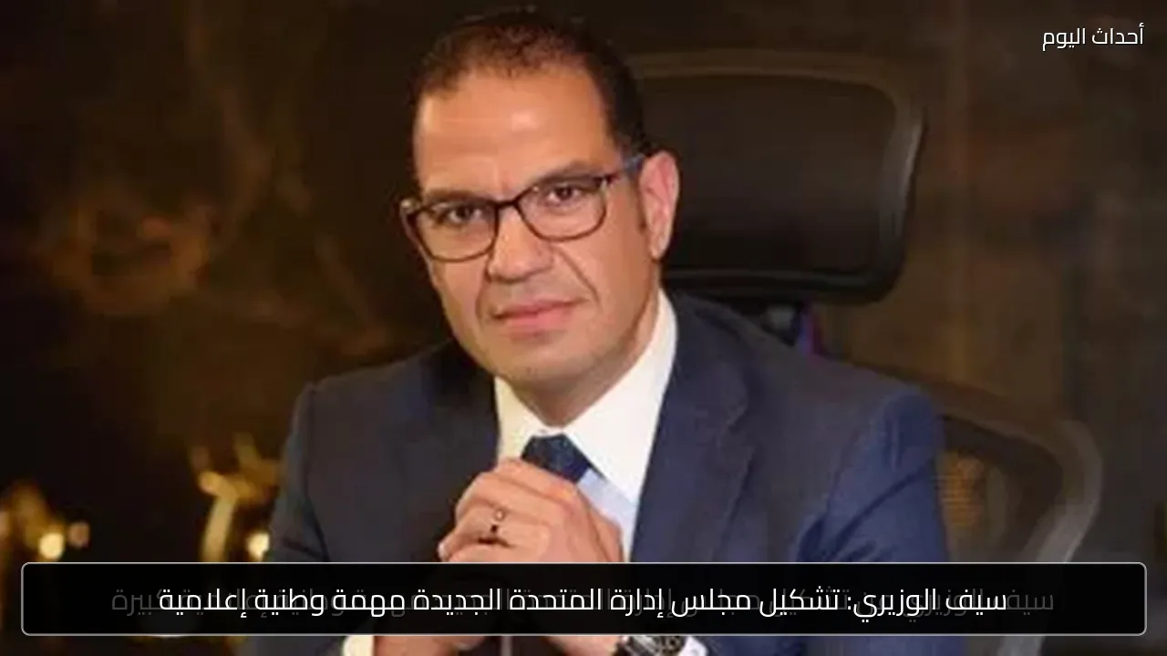 سيف الوزيري: تشكيل مجلس إدارة المتحدة الجديدة مهمة وطنية إعلامية