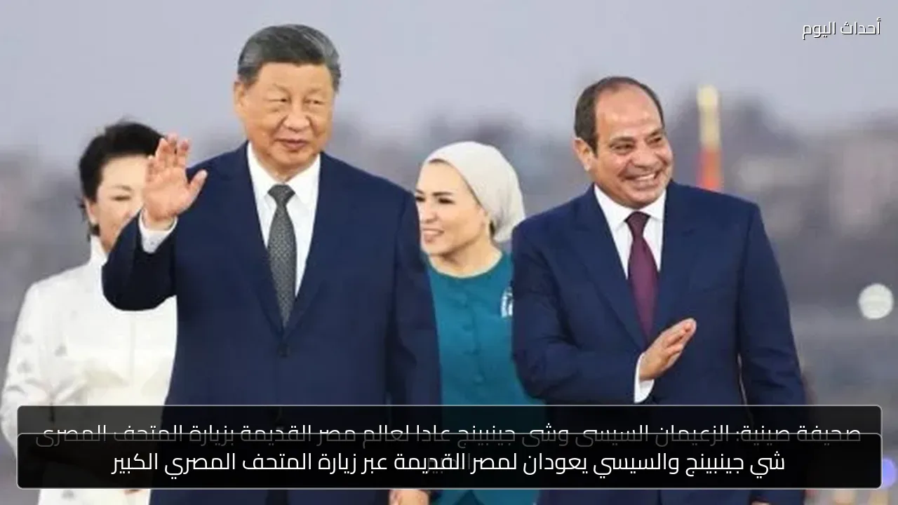 شي جينبينج والسيسي يعودان لمصر القديمة عبر زيارة المتحف المصري الكبير
