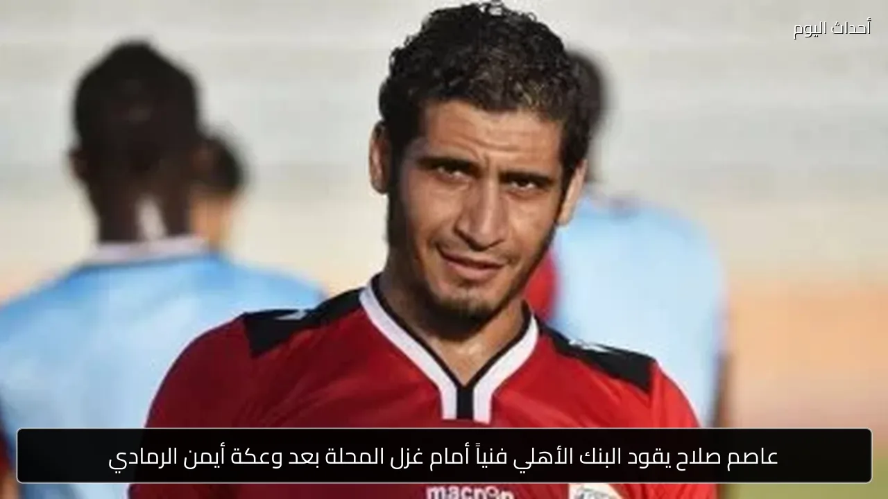 عاصم صلاح يقود البنك الأهلي فنياً أمام غزل المحلة بعد وعكة أيمن الرمادي