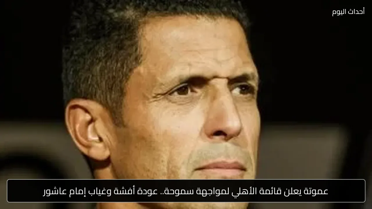عموتة يعلن قائمة الأهلي لمواجهة سموحة.. عودة أفشة وغياب إمام عاشور