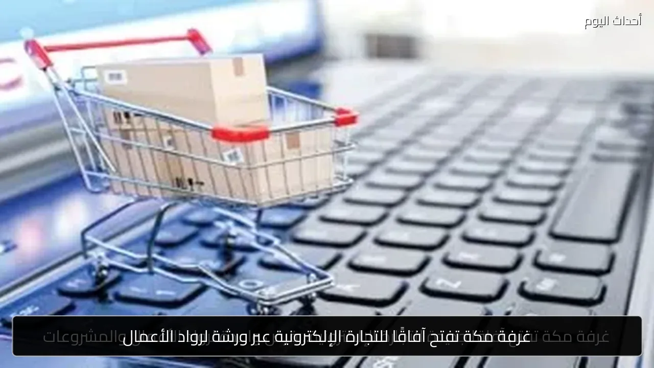 غرفة مكة تفتح آفاقًا للتجارة الإلكترونية عبر ورشة لرواد الأعمال