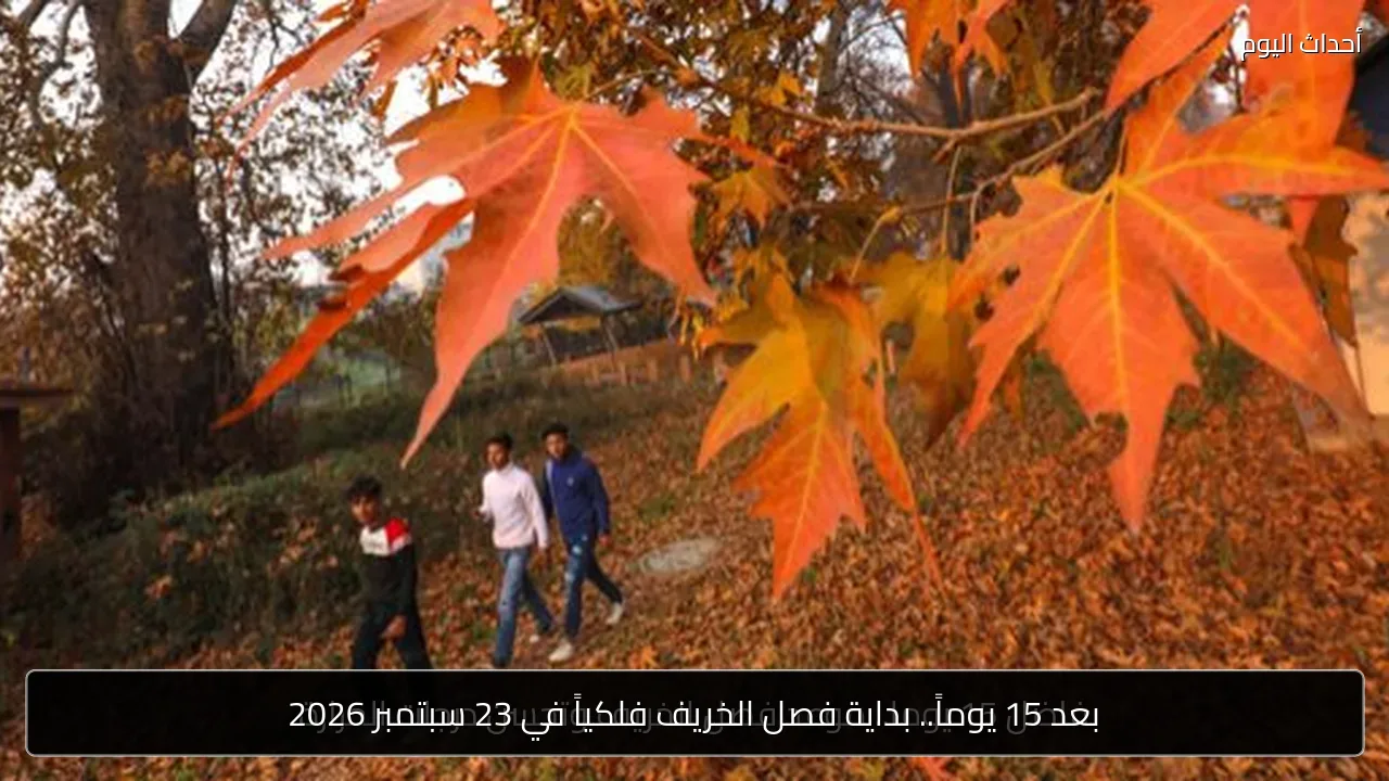 بعد 15 يوماً.. بداية فصل الخريف فلكياً في 23 سبتمبر 2026