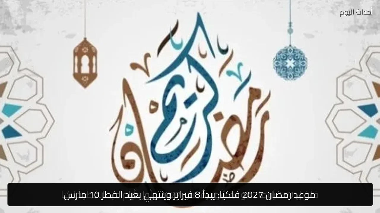 موعد رمضان 2027 فلكيا: يبدأ 8 فبراير وينتهي بعيد الفطر 10 مارس
