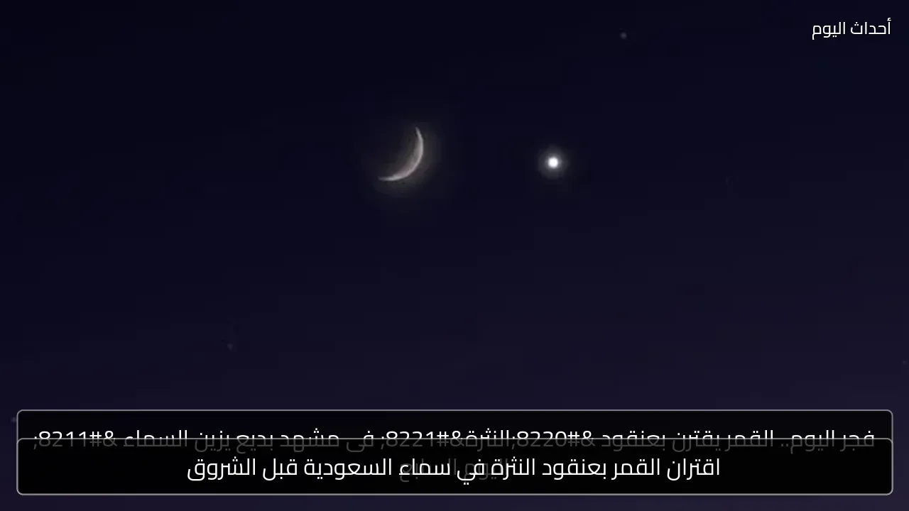 اقتران القمر بعنقود النثرة في سماء السعودية قبل الشروق
