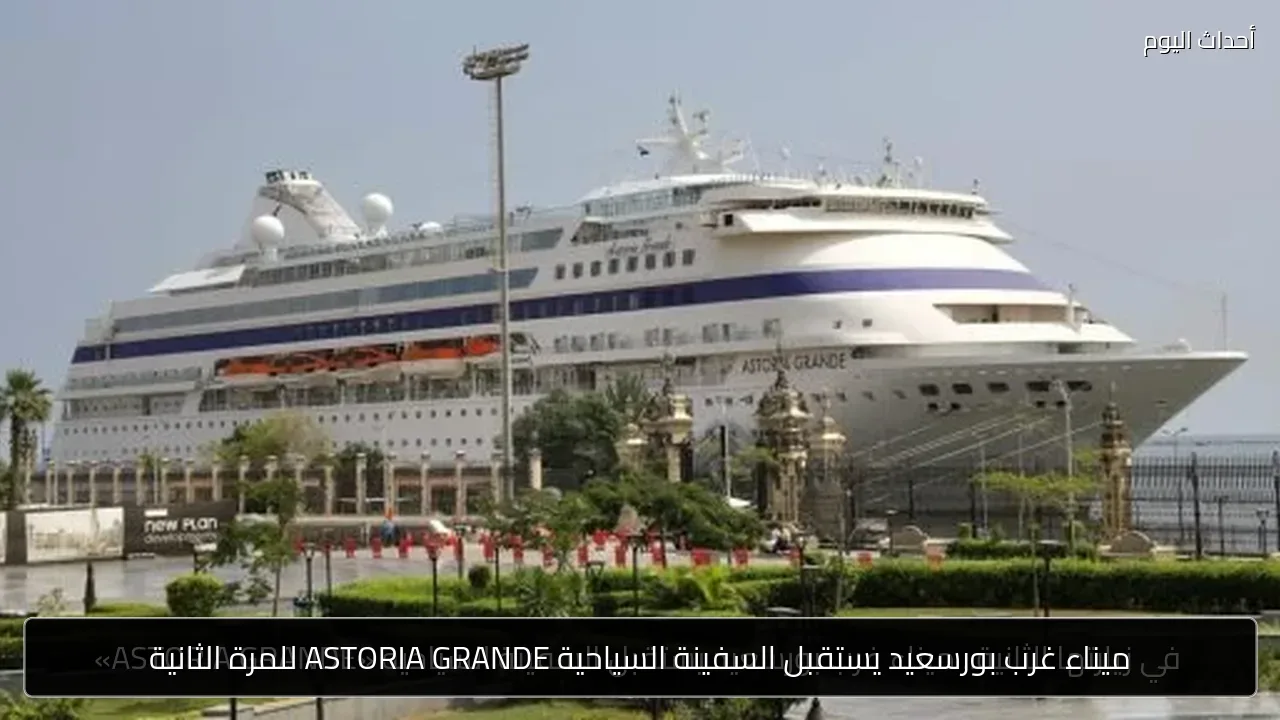 ميناء غرب بورسعيد يستقبل السفينة السياحية ASTORIA GRANDE للمرة الثانية